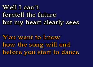 XVell I can't
foretell the future
but my heart clearly sees

You want to know
how the song will end
before you start to dance