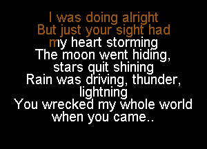 I was doing alri ht

But Just your sngh. had
my heart stormllng

The moon went. hiding,
. stars quit shlnlng

Ram wasdnvnng, thunder,
lightning
You wrecked my whoIe world

when you came.. I