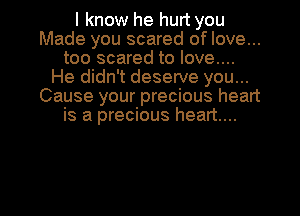 I know he hurt you
Made you scared of love...
too scared to love....

He didn't deserve you...
Cause your precious heart
is a precious heart...

g