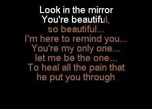 Look in the mirror
You're beautiful,
so beautiful...

I'm here to remind you...
You're my only one...
let me be the one...
To heal all the pain that
he put you through

g