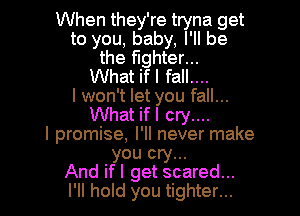 When they're tryna get
to you, baby, I'll be
the fighter...

What ifl fall....
I won't let you fall...

What ifl cry....
I promise, I'll never make
you cry...
And ifl get scared...
I'll hold you tighter...