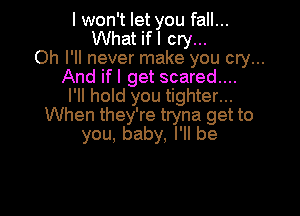 I won't let you fall...
What ifl cry...

Oh I'll never make you cry...

And ifl get scared...

I'll hold you tighter...

When they're tryna get to
you, baby, I'll be