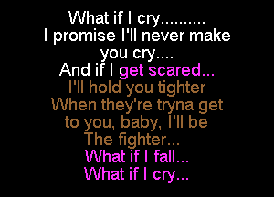 What ifl cry
I promise I'll never make
you cry....

And if I get scared...
I'll hold you tighter

When they're tryna get
to you, baby, I'll be
The Fighter...
What ifl fall...
What ifl cry...