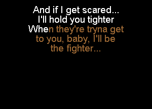 And ifl get scared...
I'll hold you tighter
When they're tryna get
to you, baby, I'll be
the fighter...