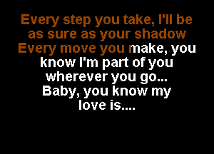 Every step you take, I'll be
as sure as your shadow
Every move you make, you
know I'm part of you
wherever you go...
Baby, you know my
love is....