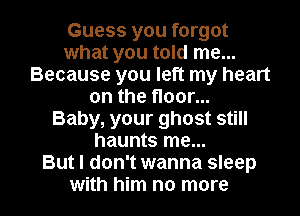 Guess you forgot
what you told me...
Because you left my heart
on the floor...

Baby, your ghost still
haunts me...

But I don't wanna sleep
with him no more