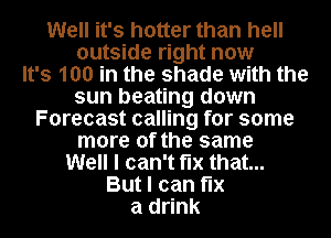 Well it's hotter than hell
outside right now
It's 100 in the shade with the
sun beating down
Forecast calling for some
more of the same
Well I can't fix that...
But I can fix
a drink