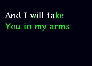And I will take
You in my arms