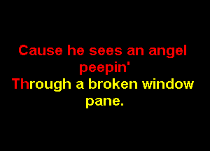 Cause he sees an angel
peepin'

Through a broken window
pane.