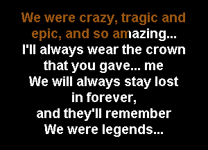 We were crazy, tragic and
epic, and so amazing...
I'll always wear the crown
that you gave... me
We will always stay lost
in forever,
and they'll remember
We were legends...