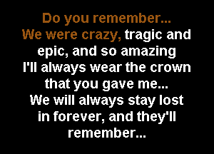 Do you remember...
We were crazy, tragic and
epic, and so amazing
I'll always wear the crown
that you gave me...
We will always stay lost
in forever, and they'll
remember...