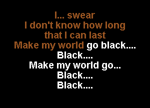 I... swear
I don't know how long
that I can last
Make my world go black....

Black....

Make my world go...
Black....
Black....