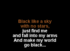 Black like a sky

with no stars,
just find me
and fall into my arms
And make my world
go black...