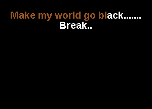 Make my world go black .......

Break..