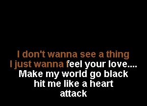 I don't wanna see a thing
ljust wanna feel your love....
Make my world go black
hit me like a heart
attack