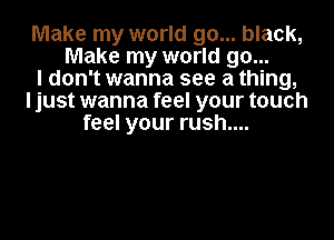 Make my world go... black,
Make my world go...
I don't wanna see a thing,
I just wanna feel your touch
feel your rush....