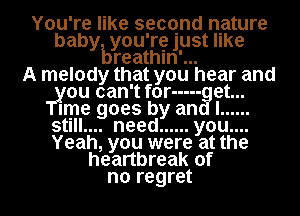 You're like second nature
baby you're just like
breathln'...

A melody that you hear and
ou can't for ----- get...
me goes by and I ......
stlll.... need ...... you....
Yeah, you were at the
heartbreak of
no regret