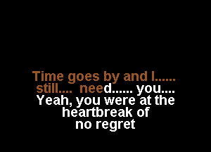 Time goes by and I ......
Stlll.... need ...... you....
Yeah, you were at th

heartbreak of
no regret