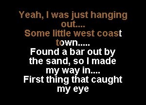 Yeah, I was just hanging
out....
Some little west coast
town .....

Found a bar out by
the sand, so I made
my way in....

First thing that caught

my eye I