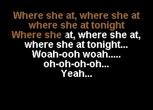 Where she at, where she at
where she at tonight
Where she at, where she at,
where she at tonight...
Woah-ooh woah .....
oh-oh-oh-oh...
Yeah...