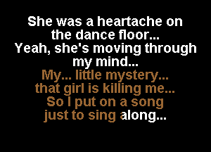 She was a heartache on
the dance floor...
Yeah, she's moving through
my mind...

My... little mystery...
that girl is killing me...

So I put on a song
just to sing along...