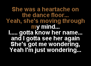 She was a heartache on
the dance floor...
Yeah, she's moving through
my mind...

I ..... gotta know her name...
and I gotta see her again
She's got me wondering,
Yeah I'm just wondering...