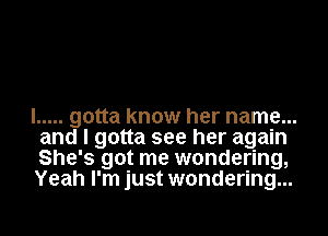 I ..... gotta know her name...
and I gotta see her again
She's got me wondering,
Yeah I'm just wondering...