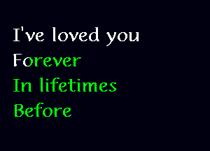 I've loved you
Forever

In lifetimes
Before