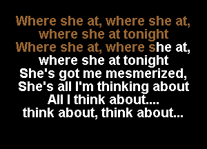 Where she at, where she at,
where she at tonight
Where she at, where she at,
where she at tonight
She's got me mesmerized,
She's all I'm thinking about
All I think about...
think about, think about...