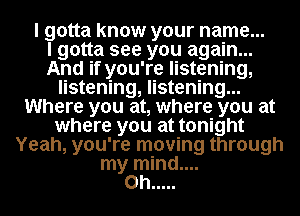 I gotta know your name...

I gotta see you again...
And if you're listening,
listening, listening...
Where you at, where you at
where you at tonight
Yeah, you're moving through
my mind....
on .....