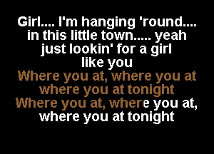 Girl.... I'm hanging 'round....
in this little town ..... yeah
just lookin' for a girl
like you
Where you at, where you at
where you at tonight
Where you at, where you at,
where you at tonight