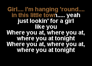 Girl.... I'm hanging 'round....
in this little town ..... yeah
just lookin' for a girl
like you
Where you at, where you at,
where you at tonight
Where you at, where you at,
where you at tonight