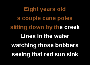 Eight years old
a couple cane poles
sitting down by the creek
Lines in the water
watching those bobbers
seeing that red sun sink