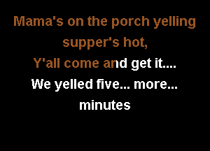 Mama's on the porch yelling
supper's hot,
Y'all come and get it....

We yelled five... more...
minutes