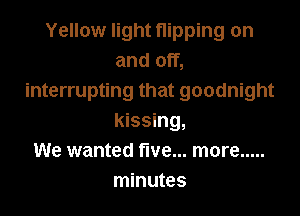 Yellow light flipping on
and off,
interrupting that goodnight

kissing,
We wanted five... more .....
minutes