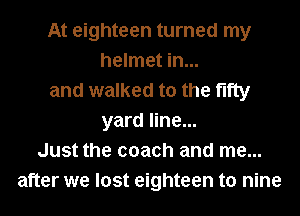 At eighteen turned my
helmet in...
and walked to the fifty
yard line...
Just the coach and me...
after we lost eighteen to nine