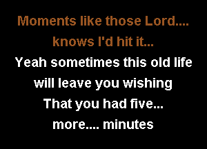 Moments like those Lord....
knows I'd hit it...

Yeah sometimes this old life
will leave you wishing
That you had five...
more.... minutes