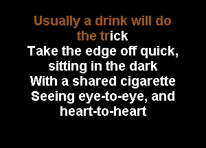 Usually a drink will do
the trick
Take the edge off quick,
sitting in the dark
With a shared cigarette
Seeing eye-to-eye, and
heart-to-heart