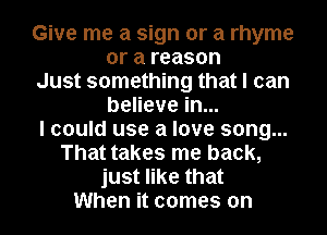 Give me a sign or a rhyme
or a reason

Just something that I can
believe in...

I could use a love song...
That takes me back,
just like that
When it comes on