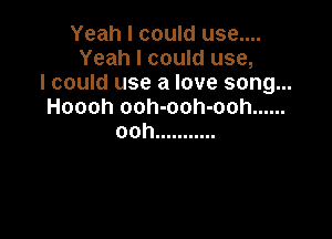 Yeah I could use....
Yeah I could use,
I could use a love song...
Hoooh ooh-ooh-ooh ......

ooh ...........