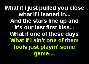 What if I just pulled you close
what ifl leaned in...

And the stars line up and
it's our last first kiss...
What if one of these days
What ifl ain't one of them
fools just playin' some
game....