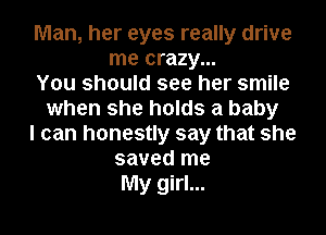 Man, her eyes really drive
me crazy...
You should see her smile
when she holds a baby
I can honestly say that she
saved me
My girl...