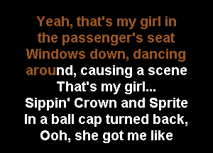 Yeah, that's my girl in
the passenger's seat
Windows down, dancing
around, causing a scene
That's my girl...
Sippin' Crown and Sprite
In a ball cap turned back,
00h, she got me like