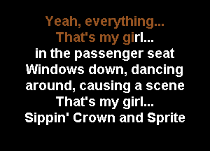 Yeah, everything...
That's my girl...
in the passenger seat
Windows down, dancing
around, causing a scene
That's my girl...
Sippin' Crown and Sprite