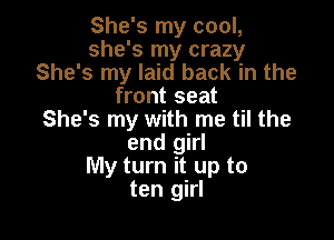 She's my cool,
she's my crazy
She's my laid back in the
front seat

She's my with me til the
end girl
My turn it up to
ten girl