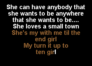 She can have anybody that
she wants to be anywhere
that she wants to be....
She loves a small town
She's my with me til the
end girl
My turn it up to
ten girl