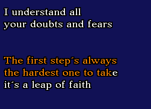 I understand all
your doubts and fears

The first step's always
the hardest one to take
it's a leap of faith