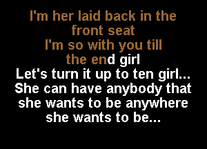 I'm her laid back in the
front seat
I'm so with you till
the end girl
Let's turn it up to ten girl...
She can have anybody that
she wants to be anywhere
she wants to be...