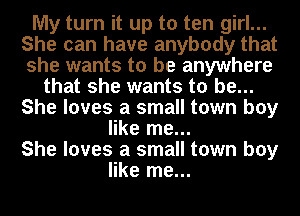 My turn it up to ten girl...
She can have anybody that
she wants to be anywhere

that she wants to be...
She loves a small town boy
like me...
She loves a small town boy
like me...