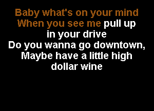 Baby what's on your mind
When you see me pull up
in your drive
Do you wanna go downtown,
Maybe have a little high
dollar wine